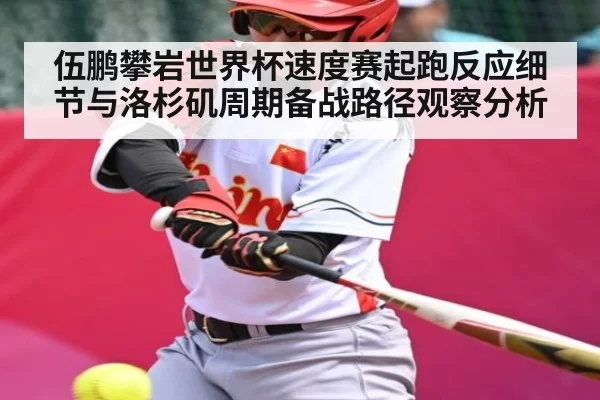 伍鹏攀岩世界杯速度赛起跑反应细节与洛杉矶周期备战路径观察分析