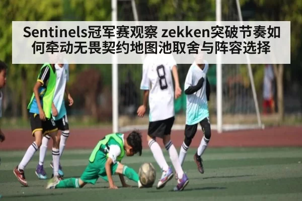 Sentinels冠军赛观察 zekken突破节奏如何牵动无畏契约地图池取舍与阵容选择