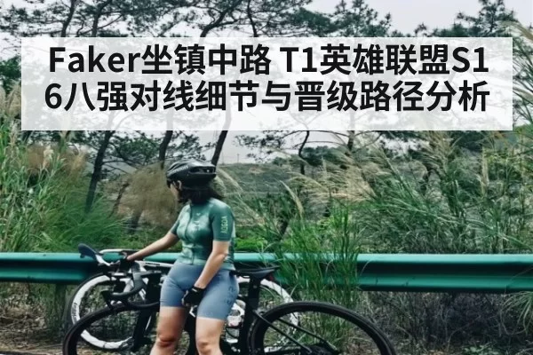 Faker坐镇中路 T1英雄联盟S16八强对线细节与晋级路径分析